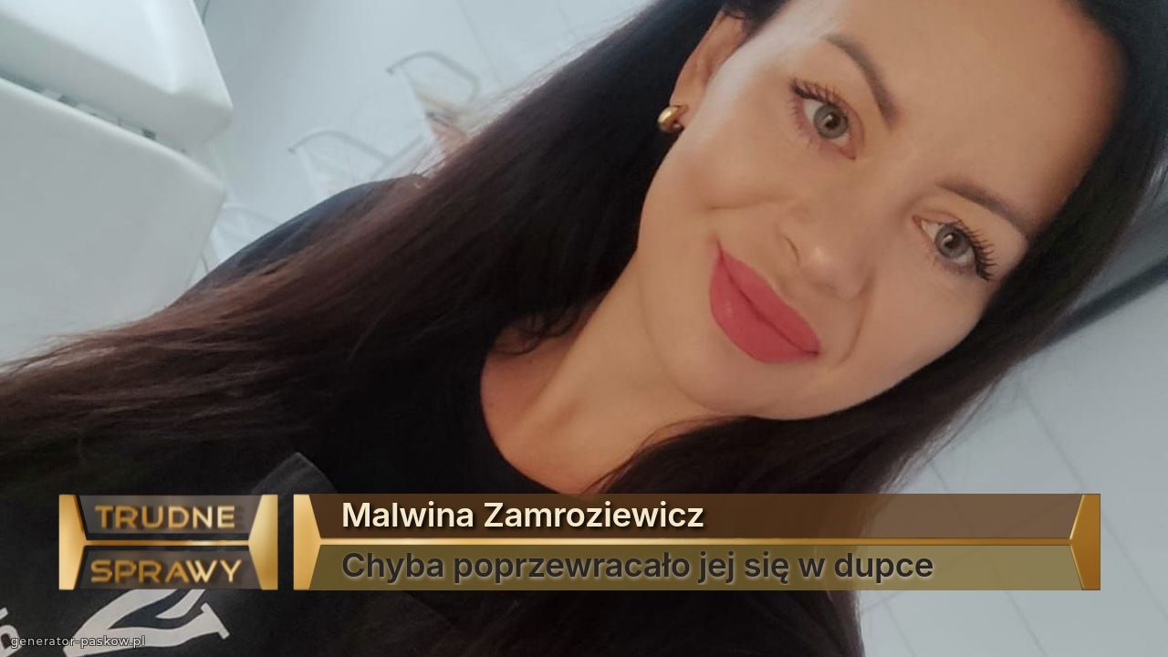 Malwina Zamroziewicz 
Chyba poprzewracało jej się w dupce