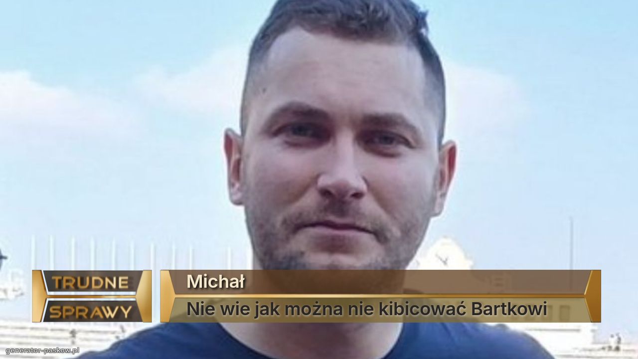 Michał 
Nie wie jak można nie kibicować Bartkowi