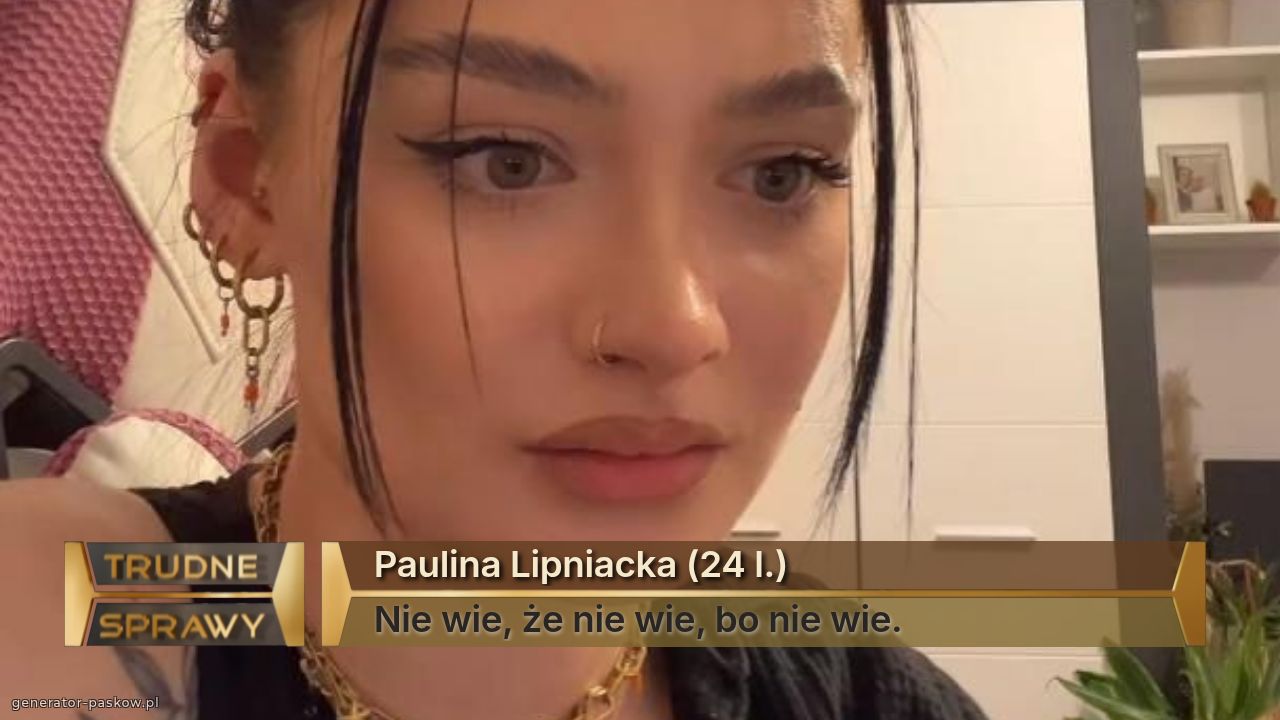 Paulina Lipniacka (24 l.)
Nie wie, że nie wie, bo nie wie.