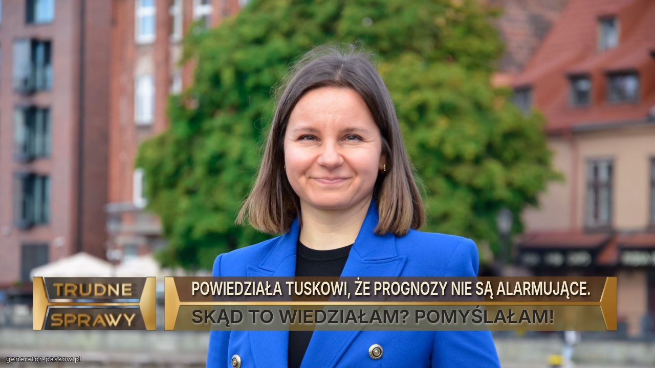 POWIEDZIAŁA TUSKOWI, ŻE PROGNOZY NIE SĄ ALARMUJĄCE.
SKĄD TO WIEDZIAŁAM? POMYŚLAŁAM!