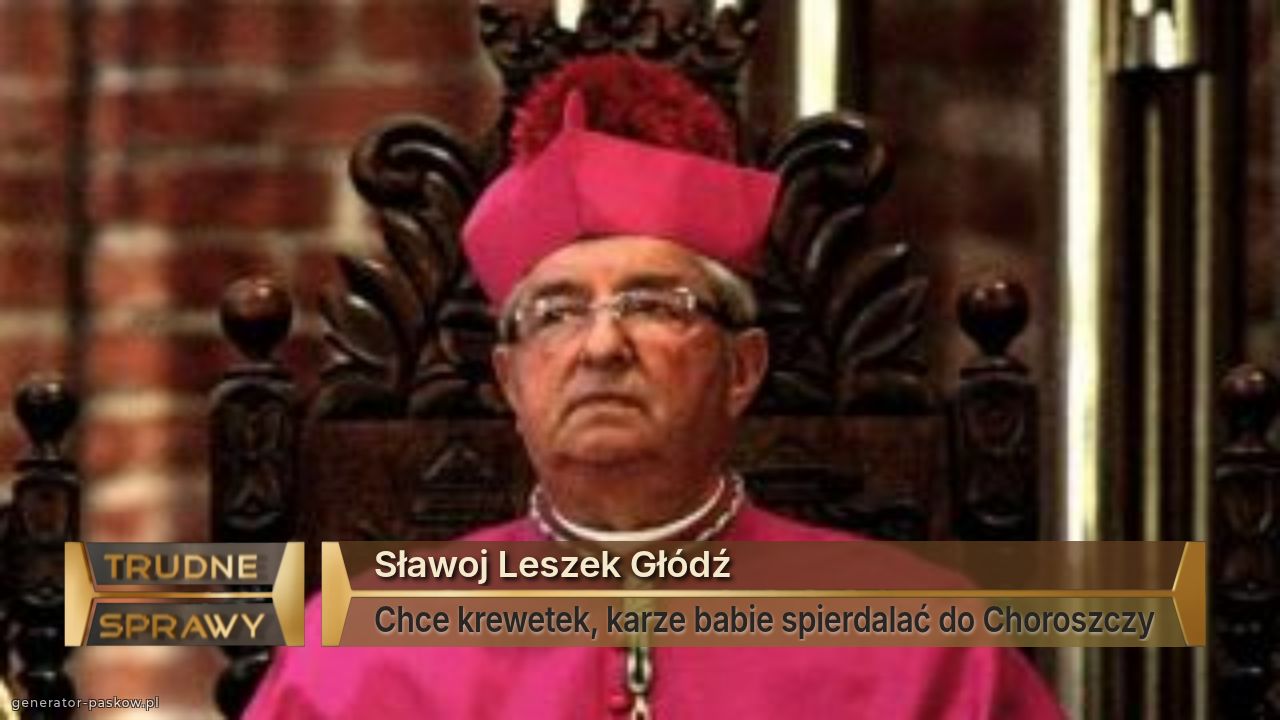 Sławoj Leszek Głódź
Chce krewetek, karze babie spierdalać do Choroszczy