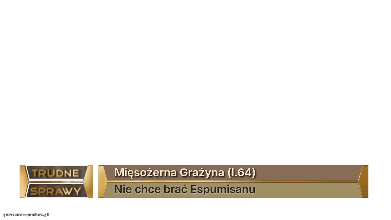 Mięsożerna Grażyna (l.64)
Nie chce brać Espumisanu