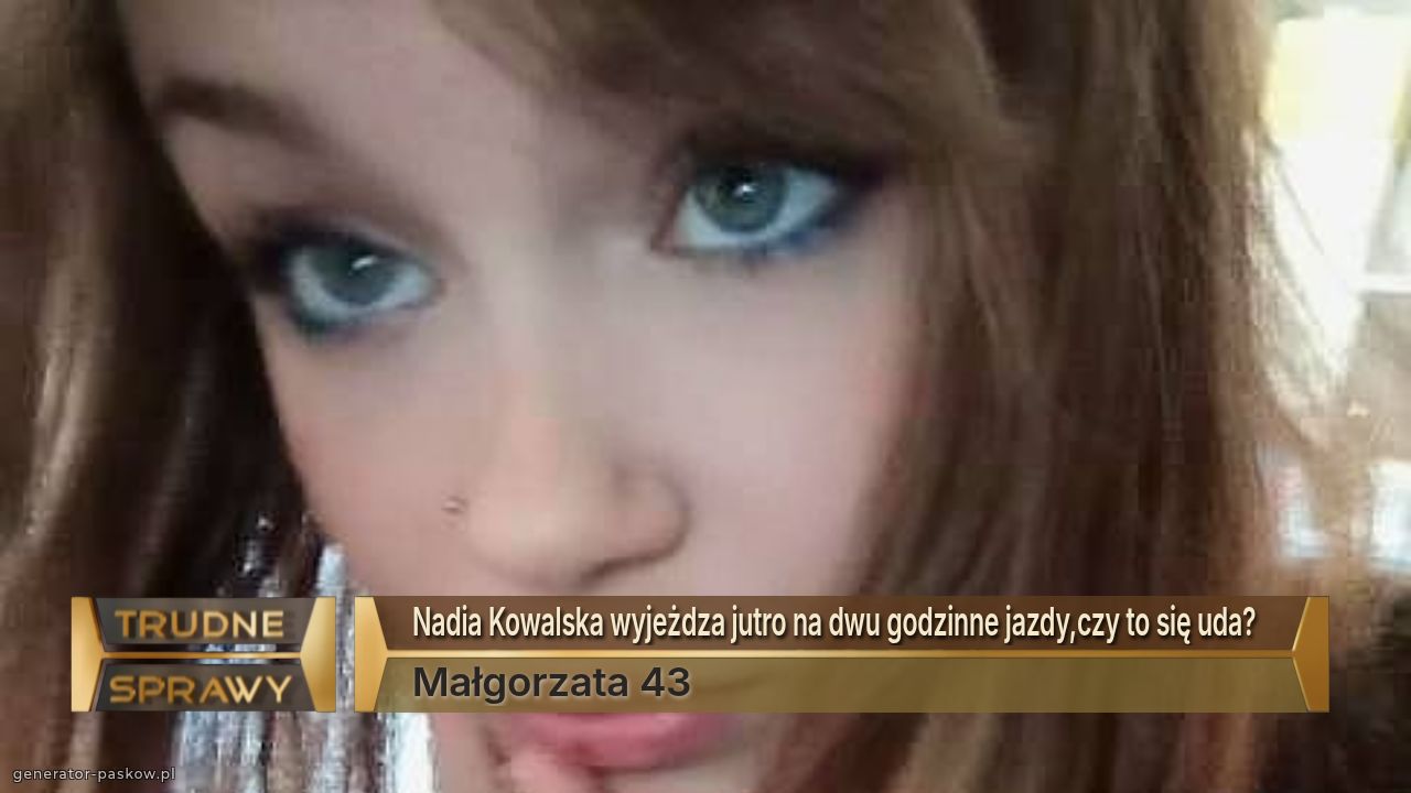 Nadia Kowalska wyjeżdza jutro na dwu godzinne jazdy,czy to się uda?
Małgorzata 43