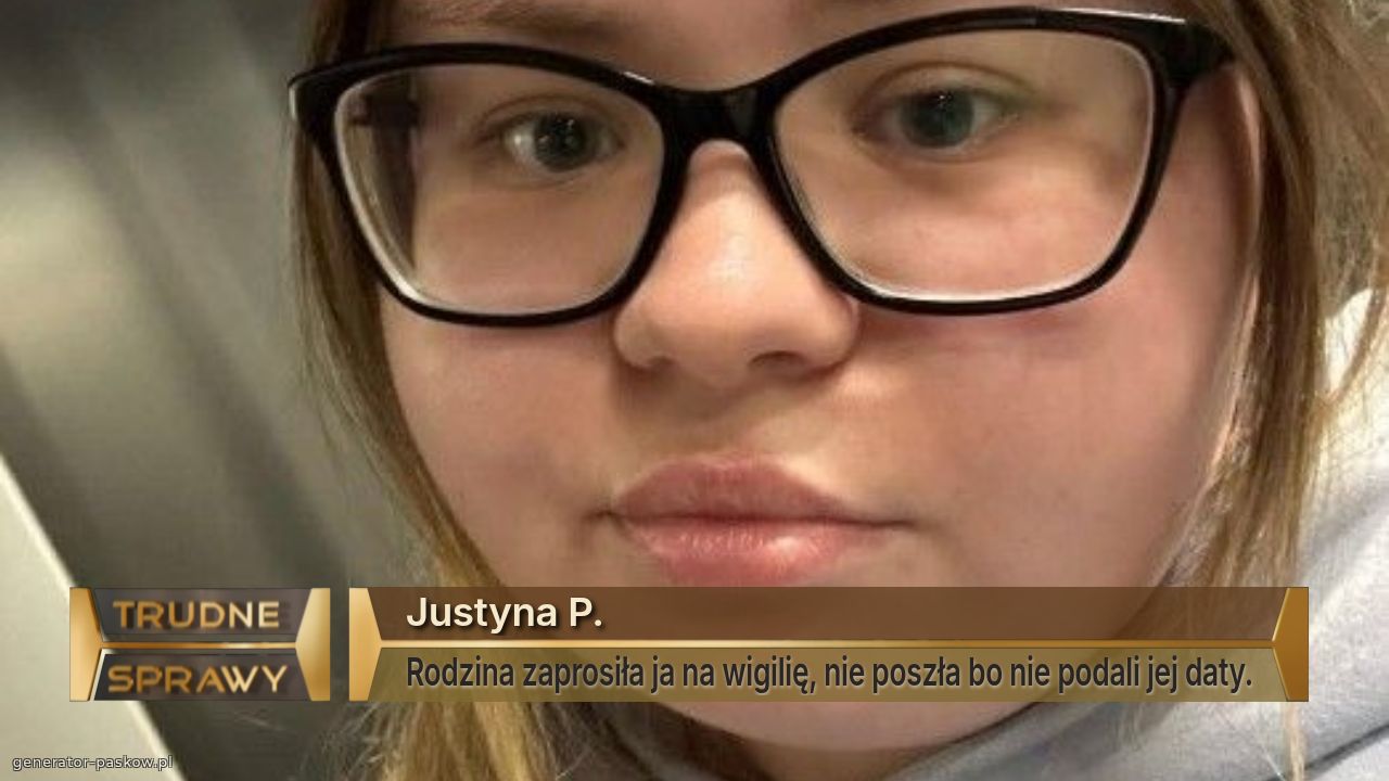 Justyna P.
Rodzina zaprosiła ja na wigilię, nie poszła bo nie podali jej daty.