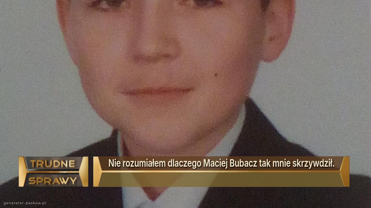 Nie rozumiałem dlaczego Maciej Bubacz tak mnie skrzywdził.
