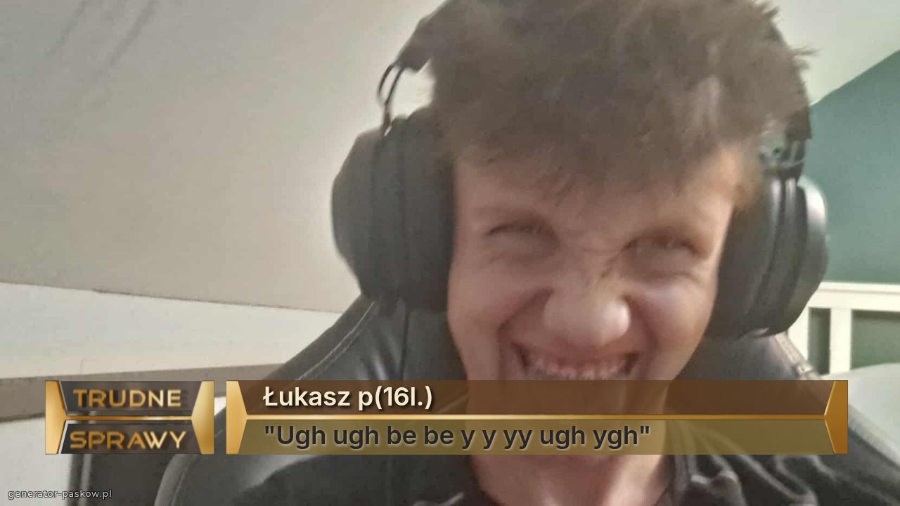 Łukasz p(16l.)
"Ugh ugh be be y y yy ugh ygh"