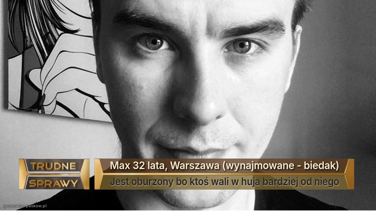 Max 32 lata, Warszawa (wynajmowane - biedak)
Jest oburzony bo ktoś wali w huja bardziej od niego