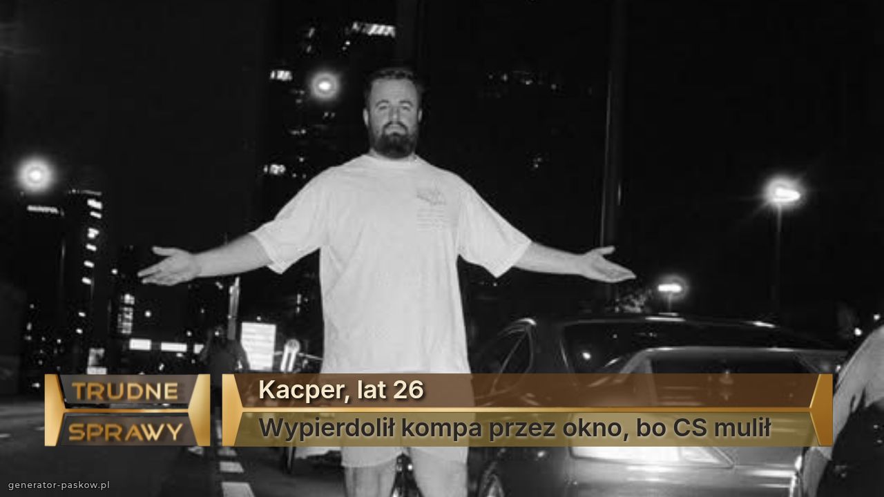 Kacper, lat 26
Wypierdolił kompa przez okno, bo CS mulił