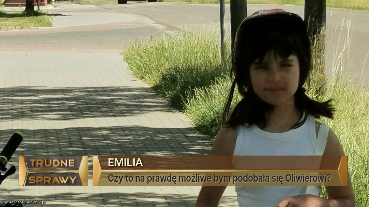 EMILIA 
Czy to na prawdę możliwe bym podobała się Oliwierowi? 