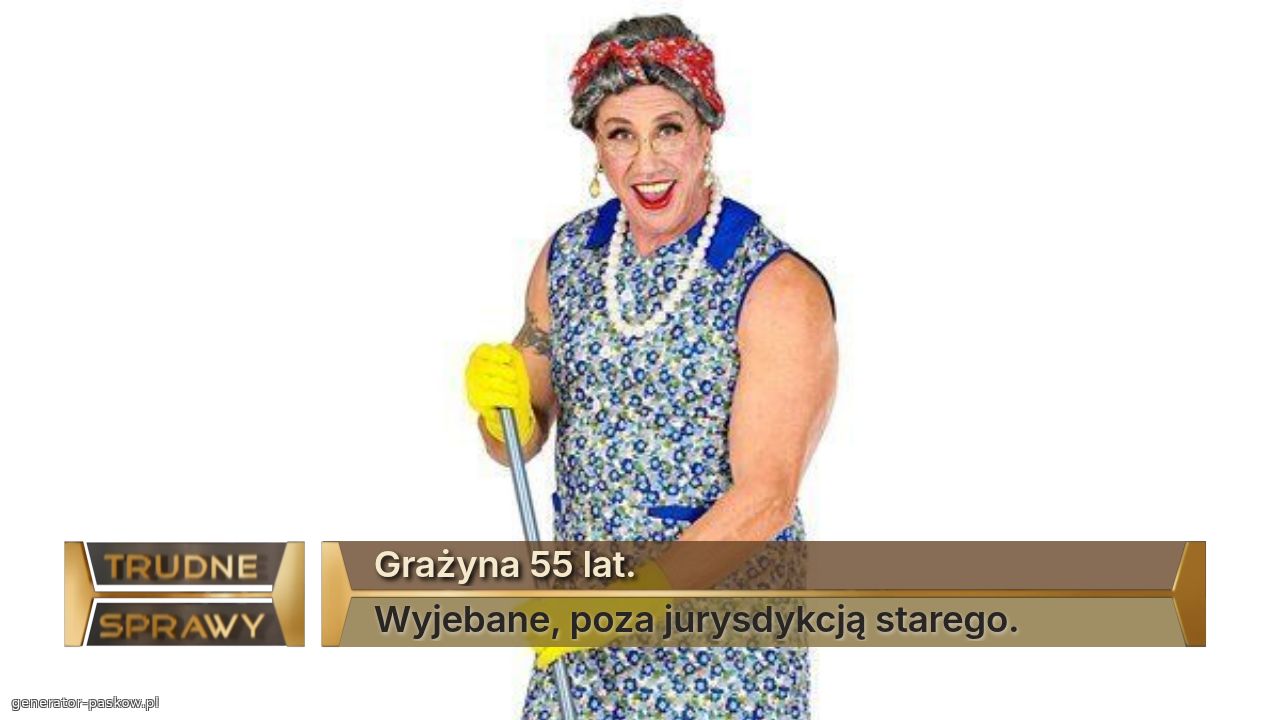 Grażyna 55 lat.
Wyjebane, poza jurysdykcją starego.