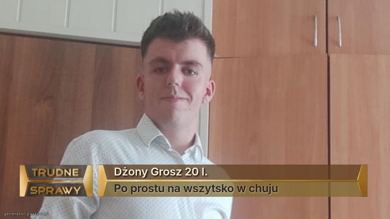 Dżony Grosz 20 l. 
Po prostu na wszytsko w chuju 