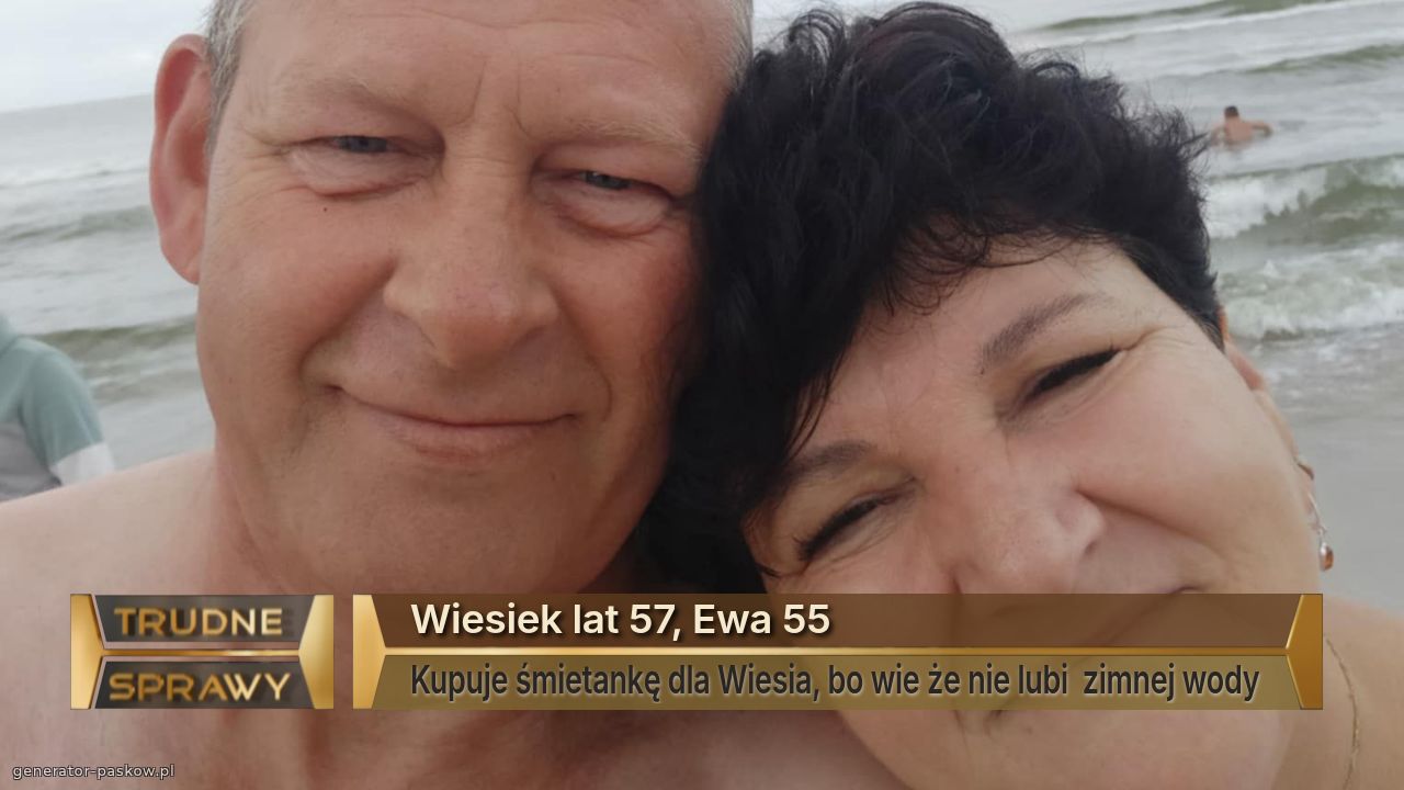 Wiesiek lat 57, Ewa 55
Kupuje śmietankę dla Wiesia, bo wie że nie lubi  zimnej wody 
