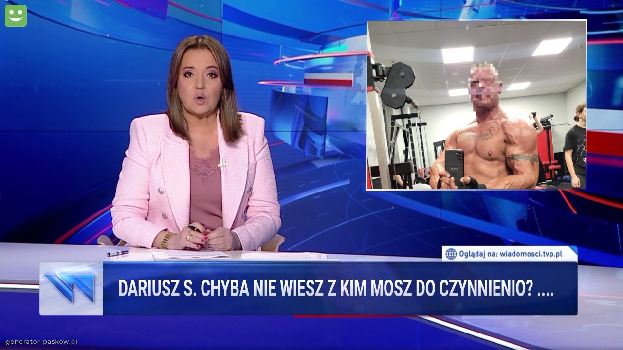 Dariusz s. CHYBA NIE WIESZ Z KIM MOSZ DO CZYNNIENIo? ....