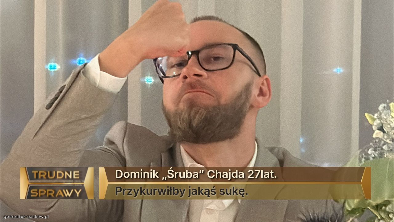 Dominik „Śruba” Chajda 27lat.
Przykurwiłby jakąś sukę.