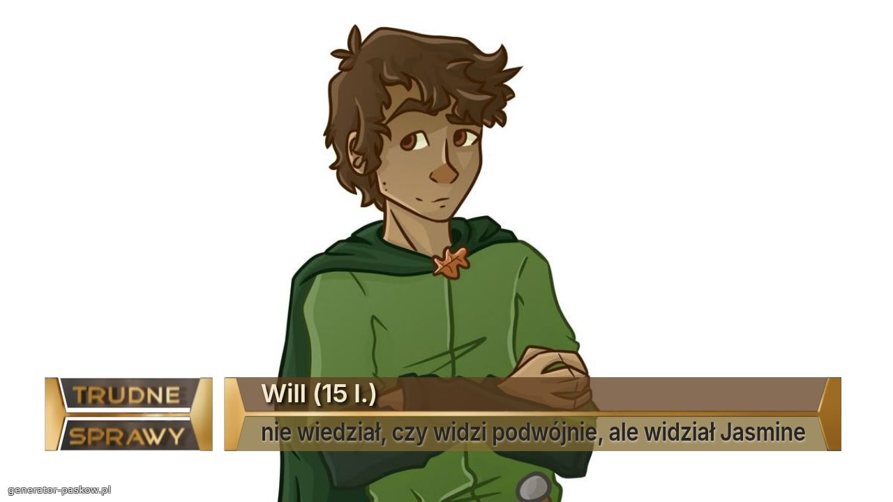 Will (15 l.)
nie wiedział, czy widzi podwójnie, ale widział Jasmine