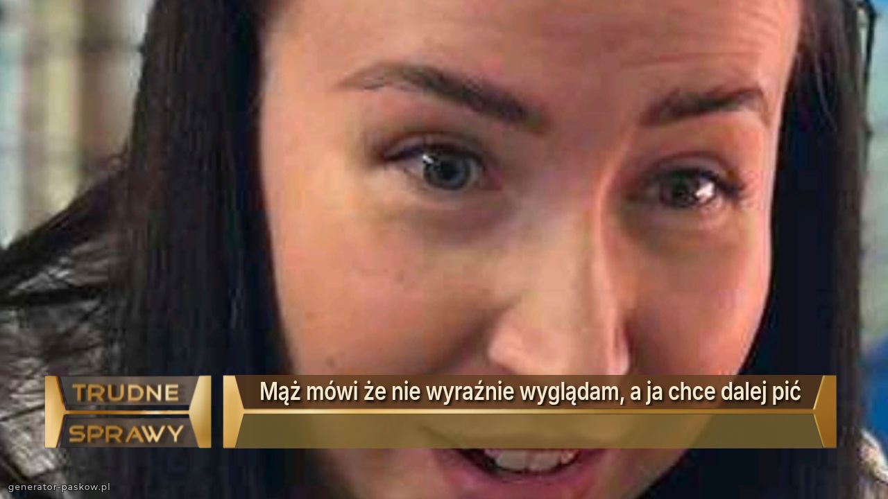 Mąż mówi że nie wyraźnie wyglądam, a ja chce dalej pić
