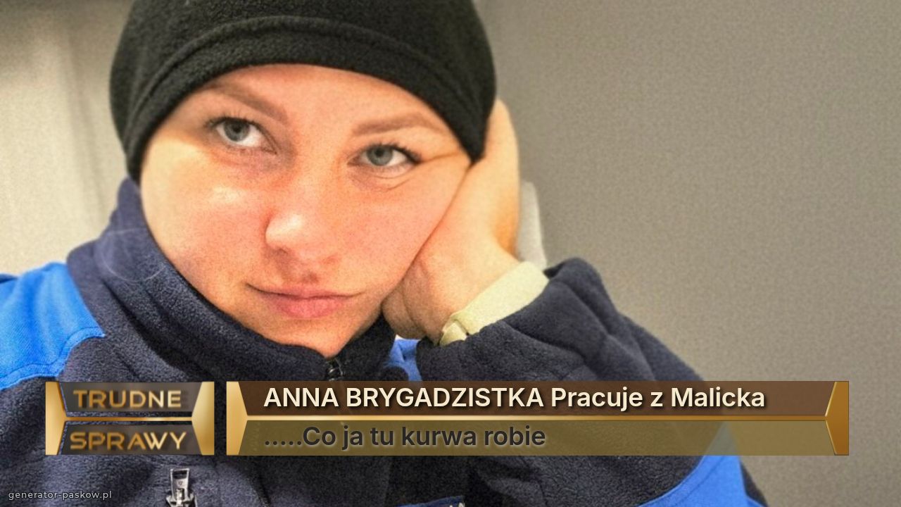 ANNA BRYGADZISTKA Pracuje z Malicka
.....Co ja tu kurwa robie