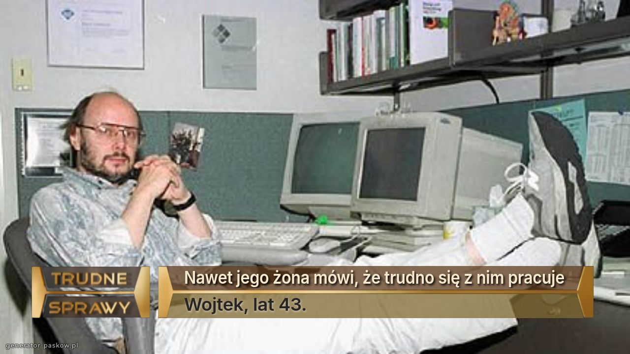 Nawet jego żona mówi, że trudno się z nim pracuje 
Wojtek, lat 43.