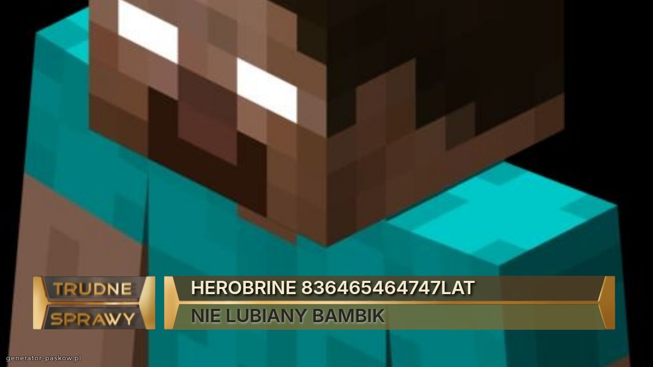 HEROBRINE 836465464747LAT
NIE LUBIANY BAMBIK