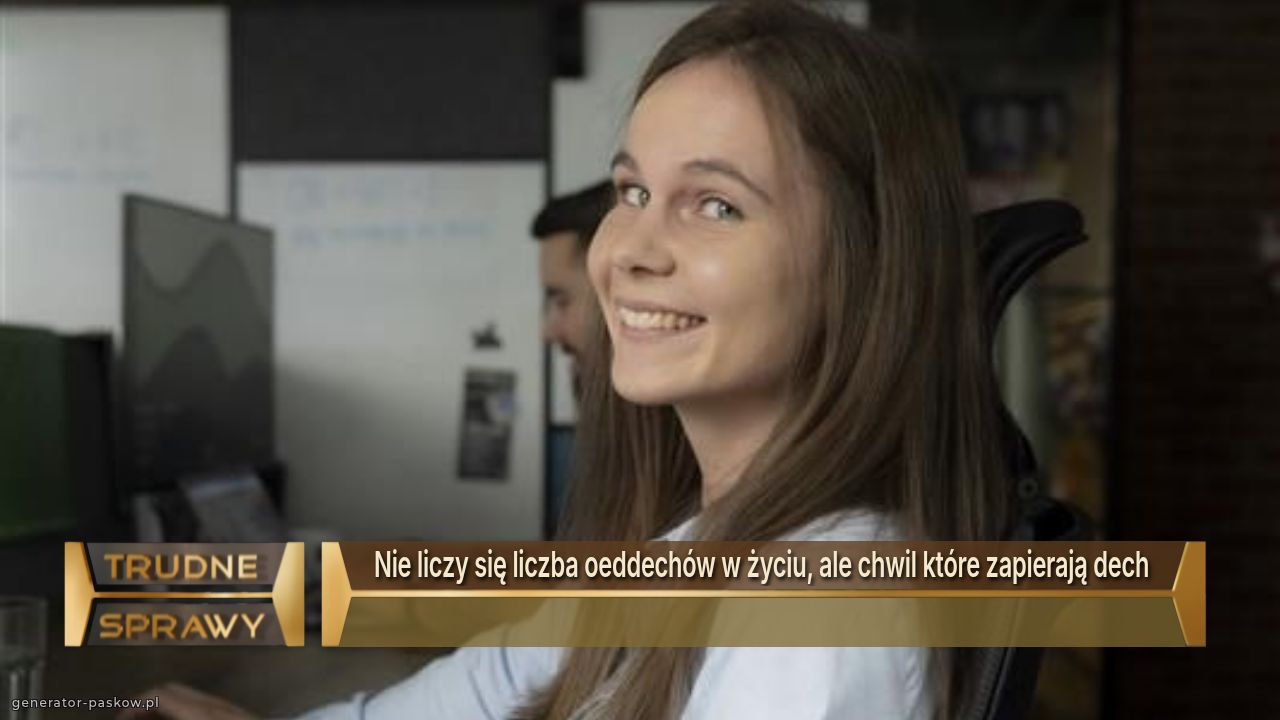 Nie liczy się liczba oeddechów w życiu, ale chwil które zapierają dech 
