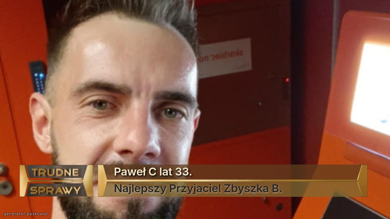 Paweł C lat 33. 
Najlepszy Przyjaciel Zbyszka B. 