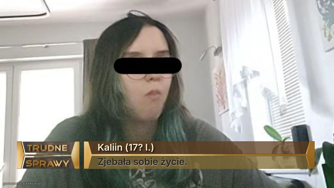 Kaliin (17? l.)
Zjebała sobie życie.