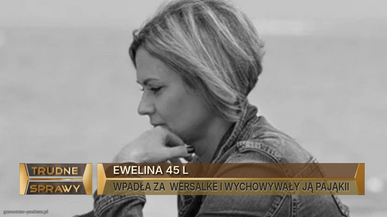 EWELINA 45 L
WPADŁA ZA  WERSALKE I WYCHOWYWAŁY JĄ PAJĄKII