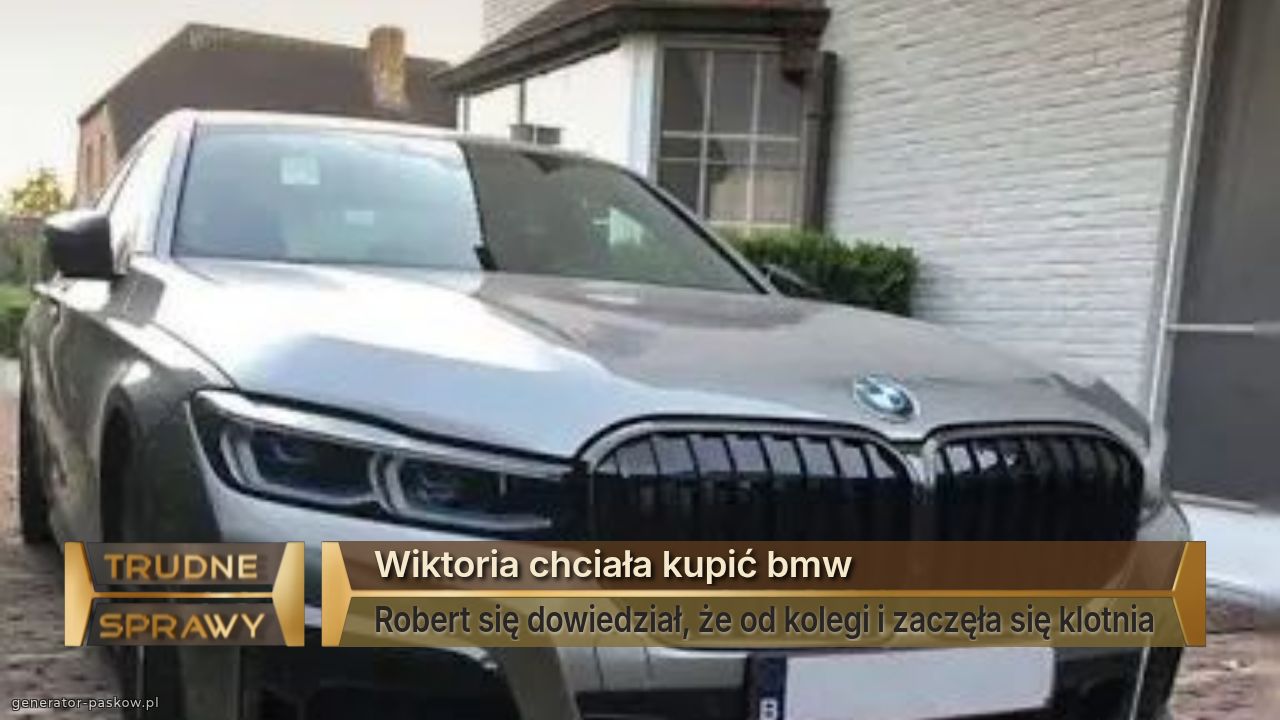 Wiktoria chciała kupić bmw
Robert się dowiedział, że od kolegi i zaczęła się klotnia