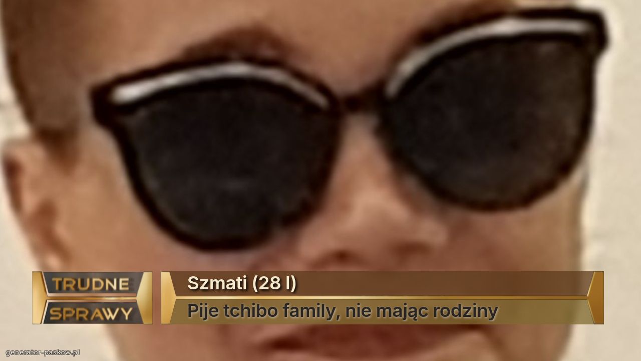 Szmati (28 l)
Pije tchibo family, nie mając rodziny