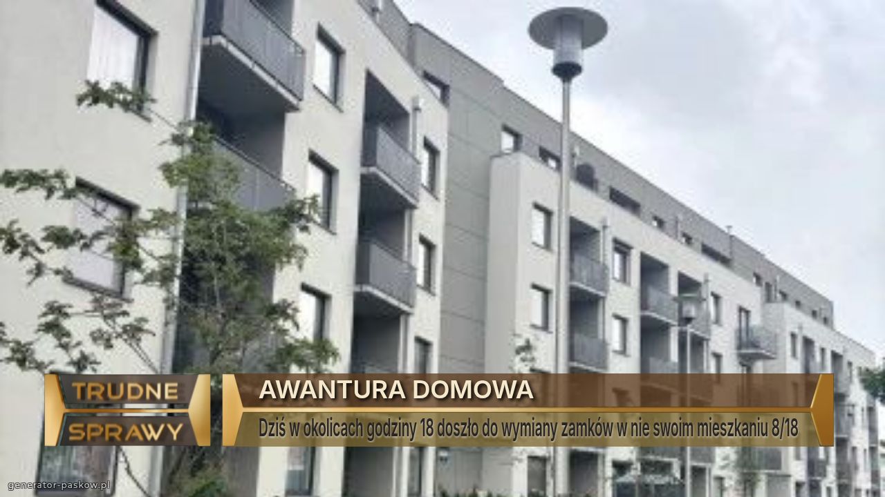 AWANTURA DOMOWA 
Dziś w okolicach godziny 18 doszło do wymiany zamków w nie swoim mieszkaniu 8/18