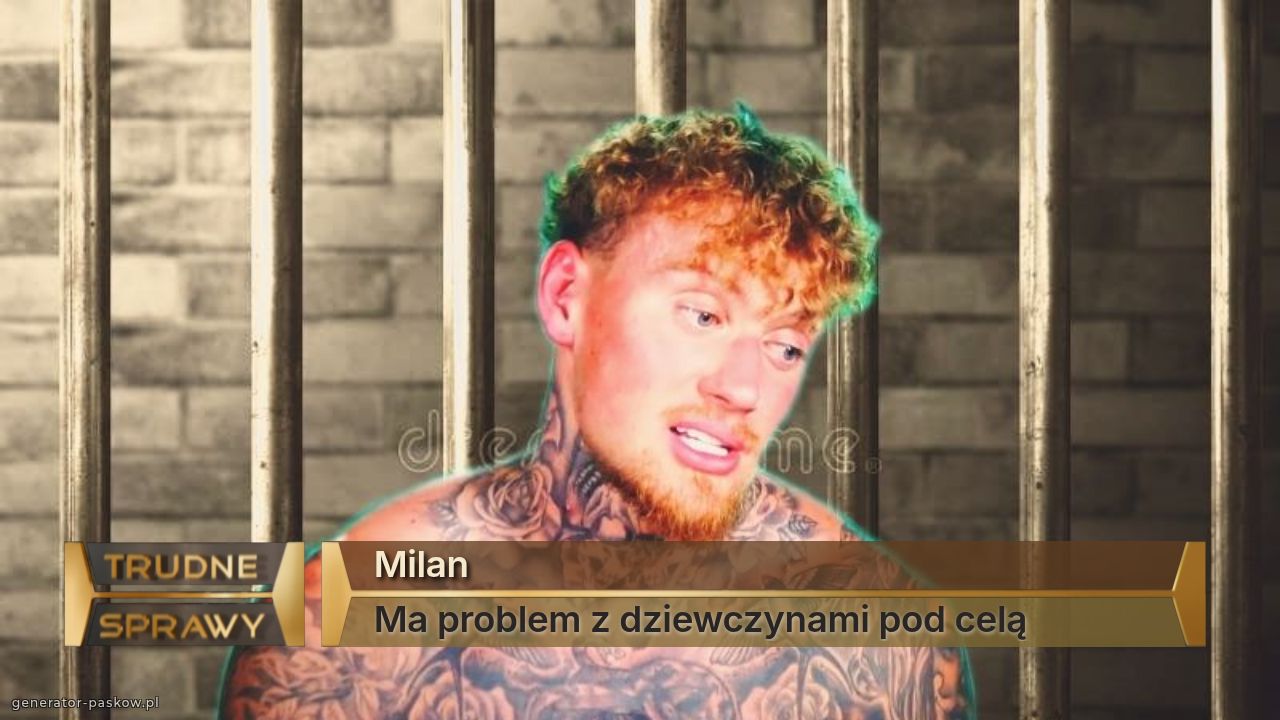 Milan 
Ma problem z dziewczynami pod celą 