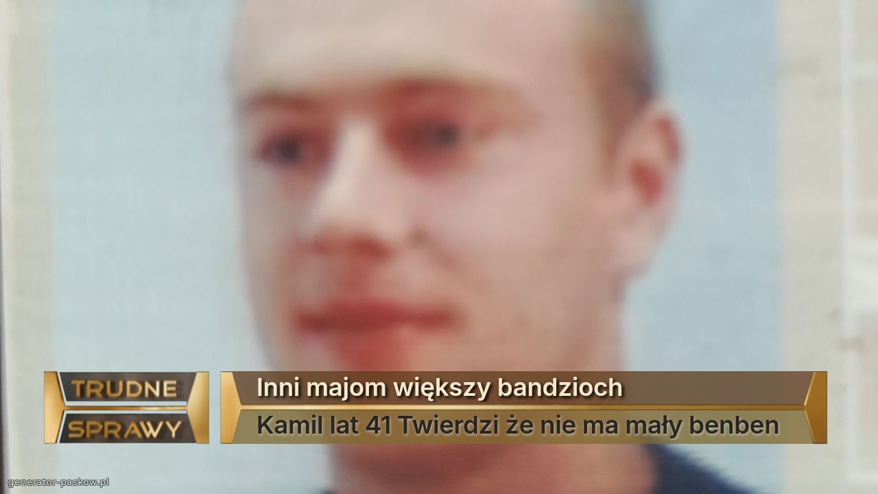 Inni majom większy bandzioch 
Kamil lat 41 Twierdzi że nie ma mały benben 