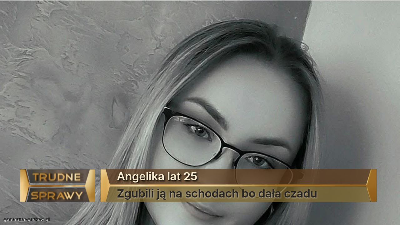 Angelika lat 25
Zgubili ją na schodach bo dała czadu