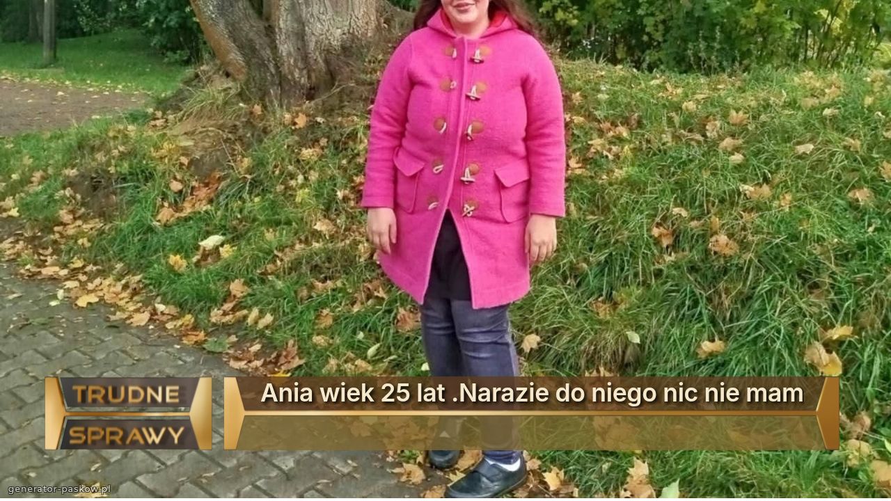 Ania wiek 25 lat .Narazie do niego nic nie mam

