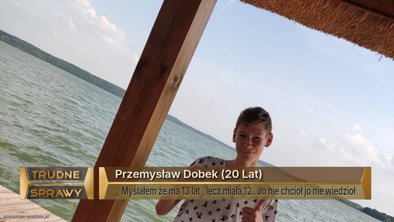 Przemysław Dobek (20 Lat)
,, Myślałem że ma 13 lat , lecz miała 12 . Jo nie chcioł jo nie wiedzioł