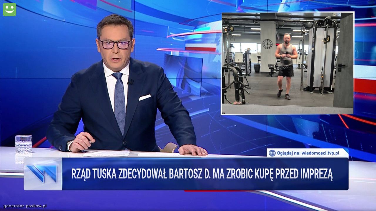 Rząd Tuska zdecydował Bartosz d. Ma zrobic kupę przed imprezą 