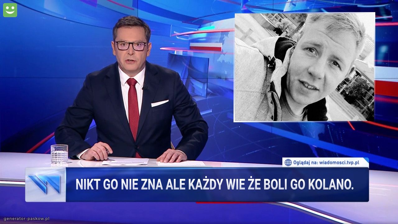 Nikt go nie zna ale każdy wie że boli go kolano.