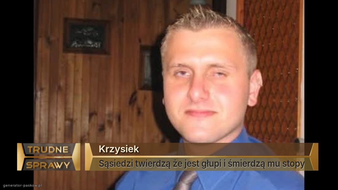 Krzysiek
Sąsiedzi twierdzą że jest głupi i śmierdzą mu stopy