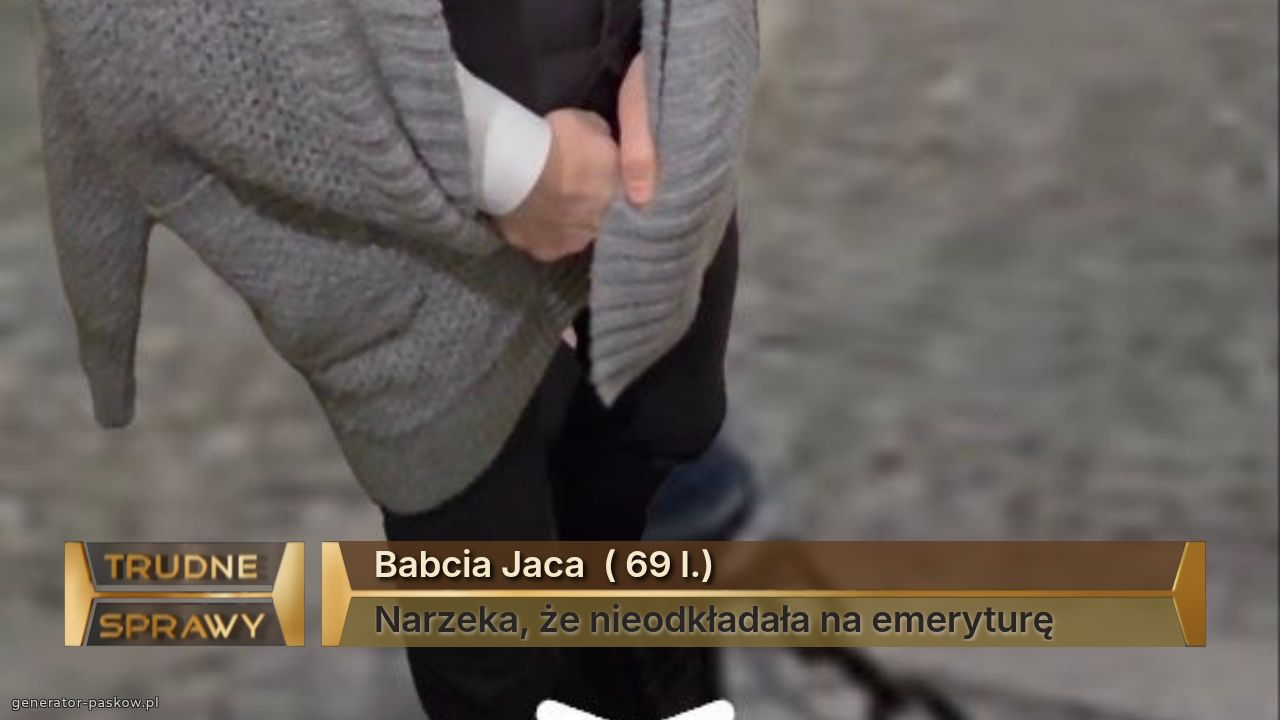 Babcia Jaca  ( 69 l.)
Narzeka, że nieodkładała na emeryturę 