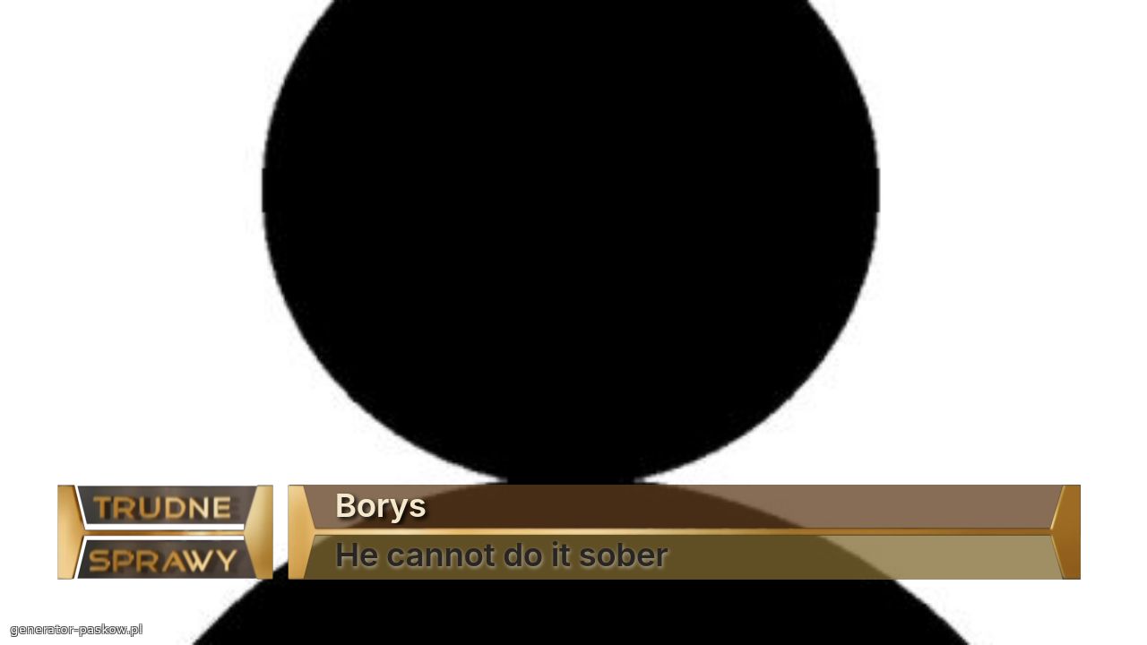Borys
He cannot do it sober