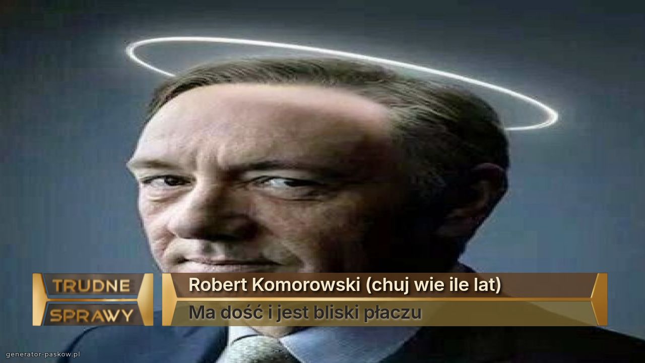 Robert Komorowski (chuj wie ile lat)
Ma dość i jest bliski płaczu