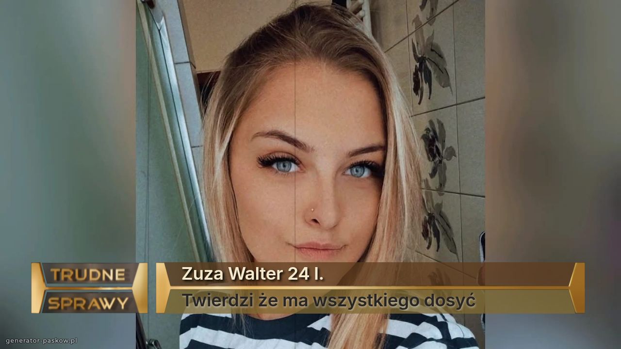 Zuza Walter 24 l.
Twierdzi że ma wszystkiego dosyć