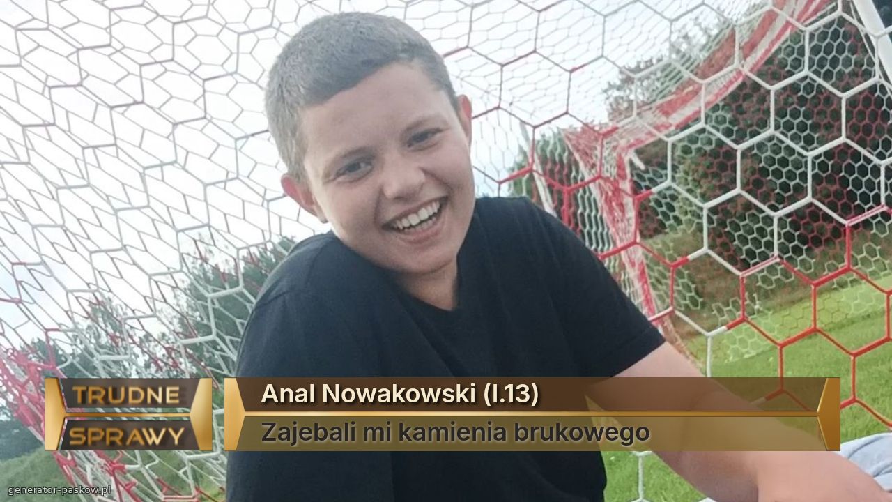 Anal Nowakowski (l.13)
Zajebali mi kamienia brukowego 