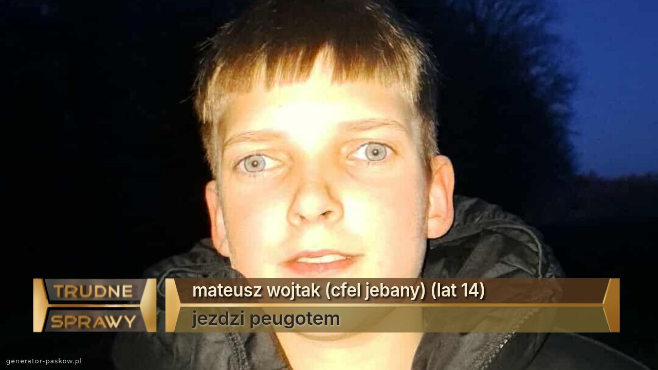 mateusz wojtak (cfel jebany) (lat 14)                          
jezdzi peugotem 