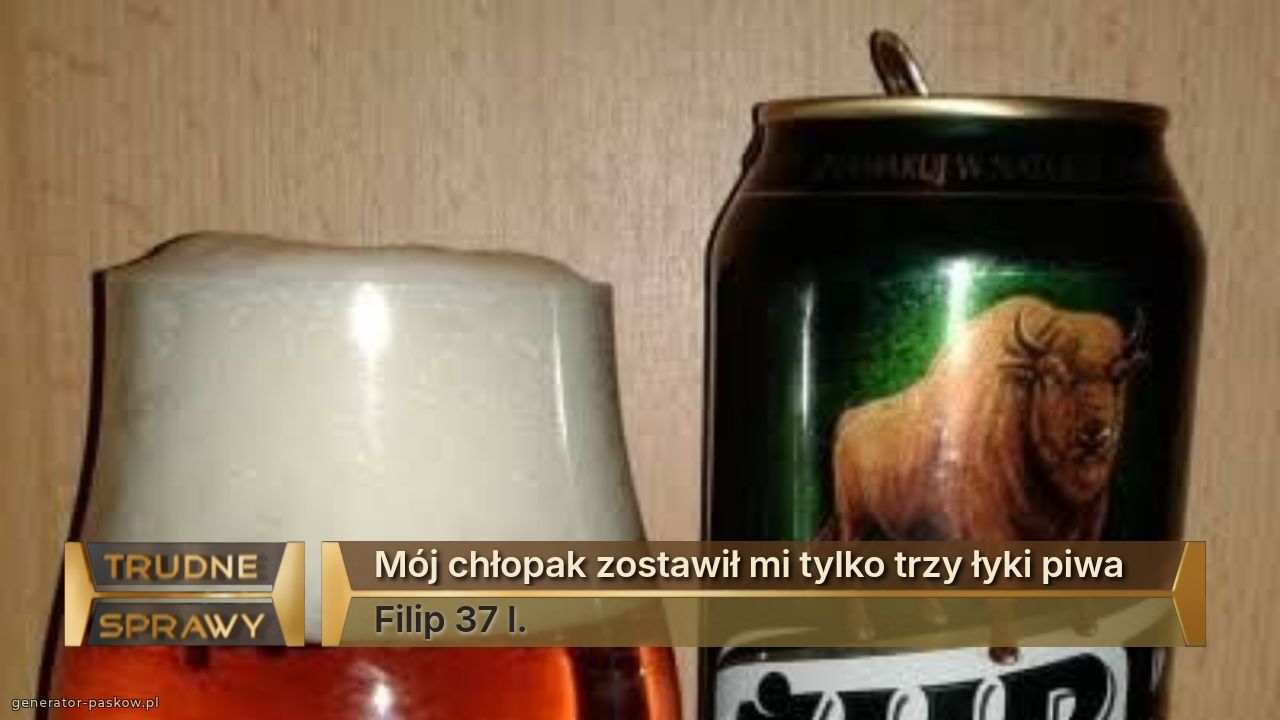 Mój chłopak zostawił mi tylko trzy łyki piwa 
Filip 37 l.