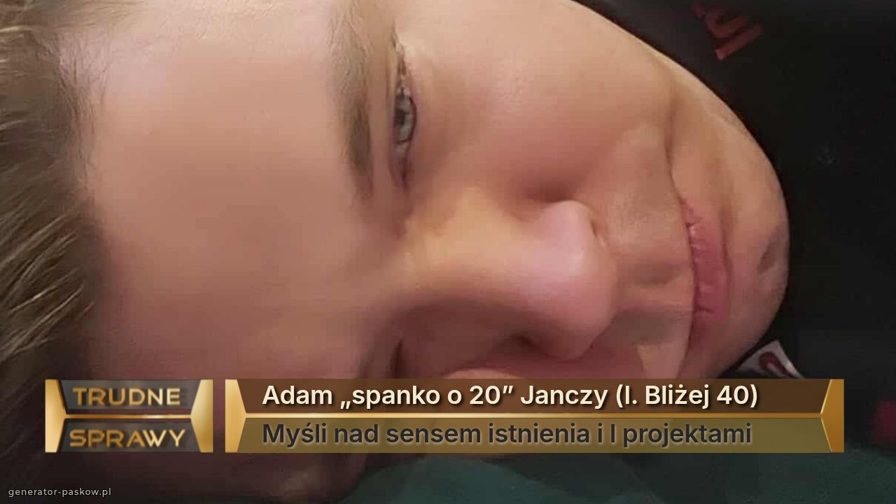 Adam „spanko o 20” Janczy (l. Bliżej 40)
Myśli nad sensem istnienia i l projektami