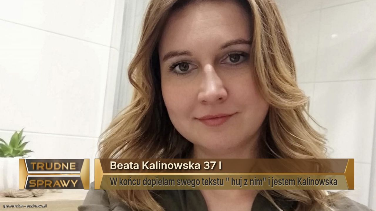 Beata Kalinowska 37 l 
W końcu dopielam swego tekstu " huj z nim" i jestem Kalinowska 