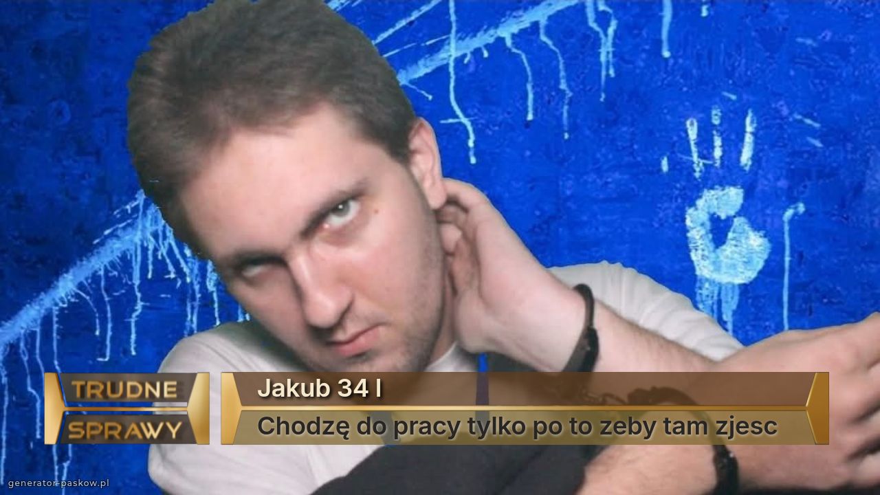 Jakub 34 l
Chodzę do pracy tylko po to zeby tam zjesc 