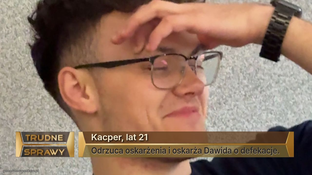 Kacper, lat 21
Odrzuca oskarżenia i oskarża Dawida o defekacje. 