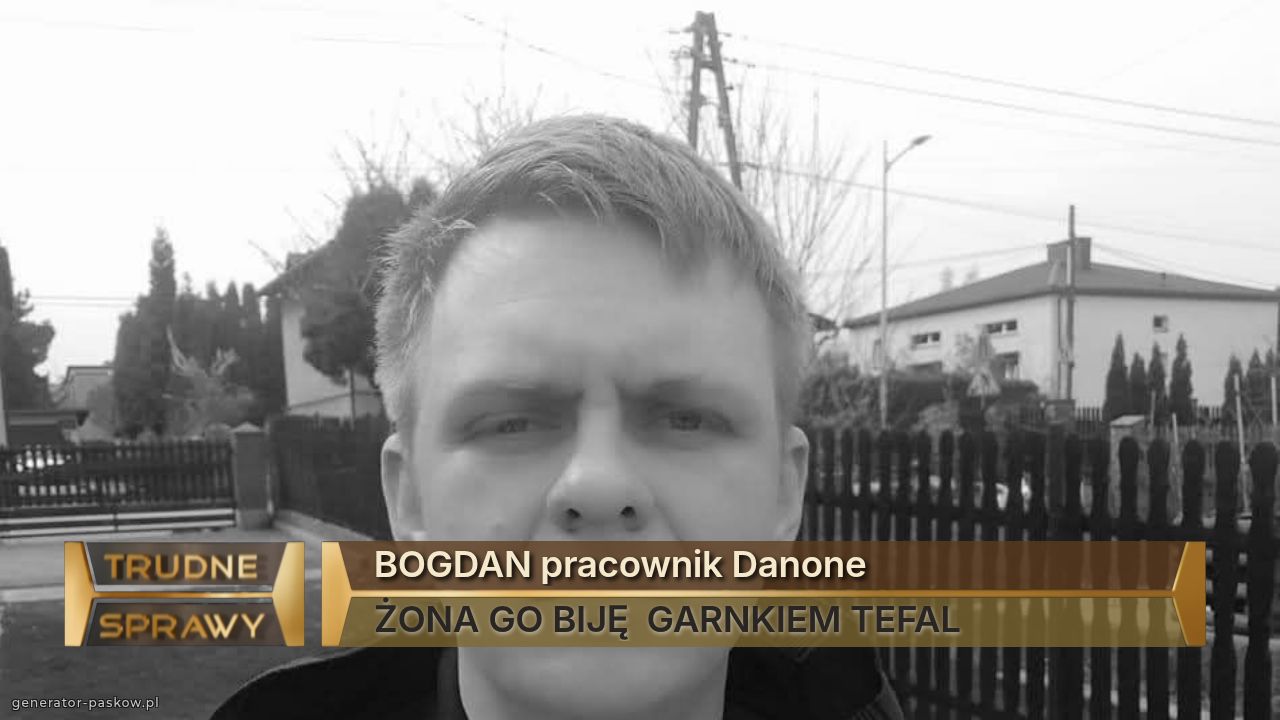 BOGDAN pracownik Danone
ŻONA GO BIJĘ  GARNKIEM TEFAL